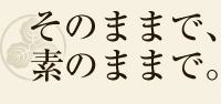 そのままで、素のままで。