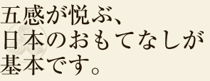 五感が悦ぶ、日本のおもてなしが基本です。